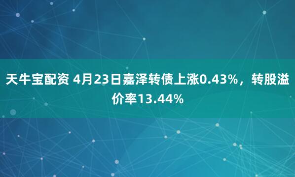 天牛宝配资 4月23日嘉泽转债上涨0.43%，转股溢价率13.44%