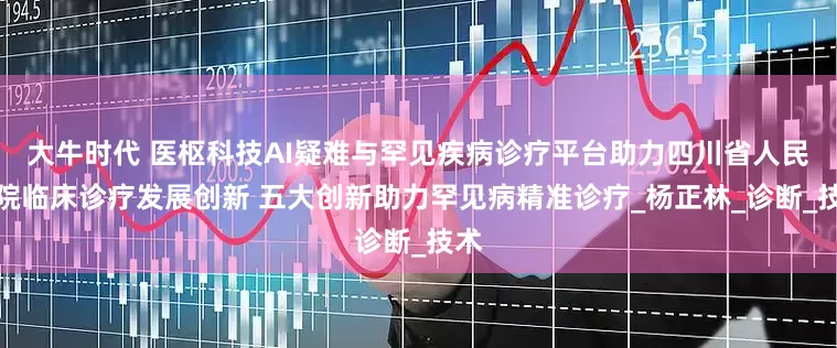 大牛时代 医枢科技AI疑难与罕见疾病诊疗平台助力四川省人民医院临床诊疗发展创新 五大创新助力罕见病精准诊疗_杨正林_诊断_技术