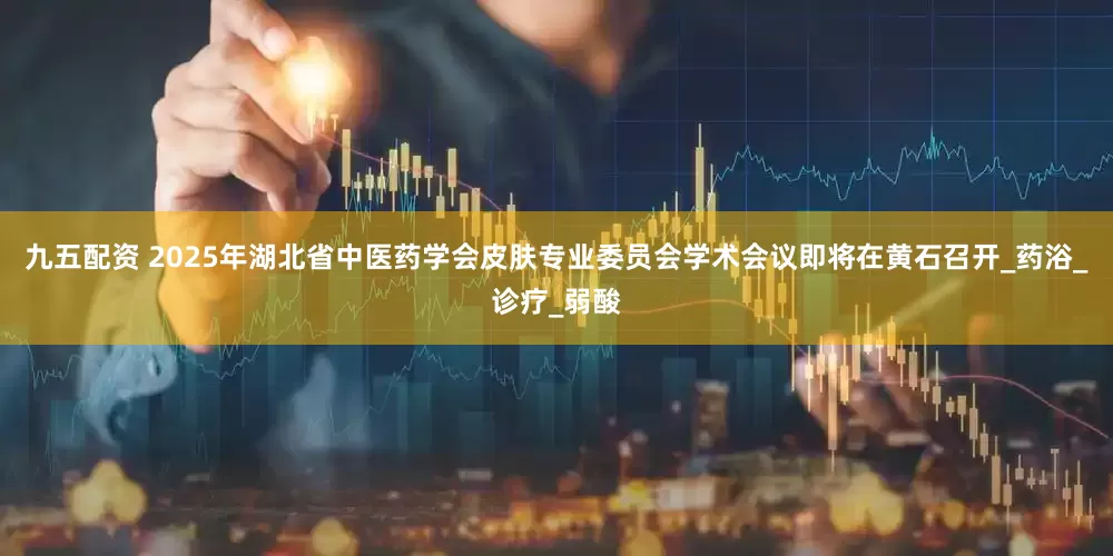 九五配资 2025年湖北省中医药学会皮肤专业委员会学术会议即将在黄石召开_药浴_诊疗_弱酸