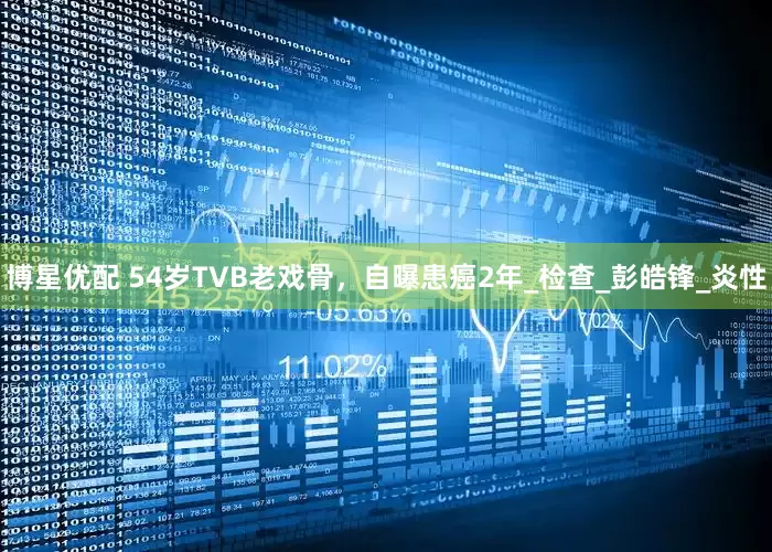博星优配 54岁TVB老戏骨，自曝患癌2年_检查_彭皓锋_炎性