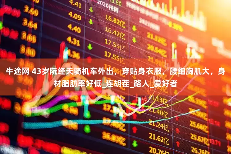 牛途网 43岁阮经天骑机车外出，穿贴身衣服，腰细胸肌大，身材脂肪率好低_连胡茬_路人_爱好者