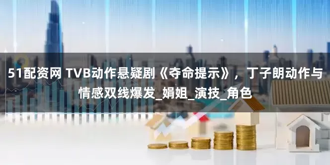 51配资网 TVB动作悬疑剧《夺命提示》，丁子朗动作与情感双线爆发_娟姐_演技_角色