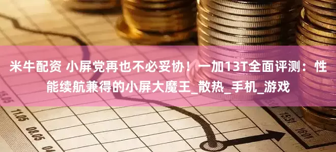 米牛配资 小屏党再也不必妥协！一加13T全面评测：性能续航兼得的小屏大魔王_散热_手机_游戏