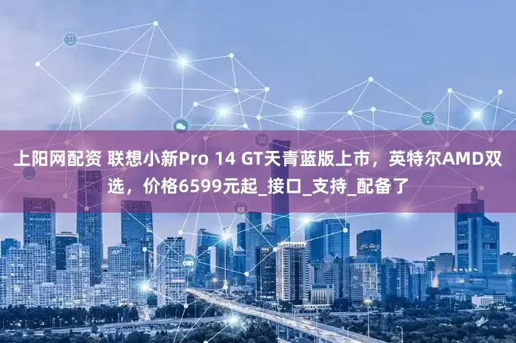 上阳网配资 联想小新Pro 14 GT天青蓝版上市，英特尔AMD双选，价格6599元起_接口_支持_配备了