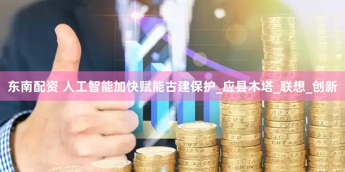 东南配资 人工智能加快赋能古建保护_应县木塔_联想_创新