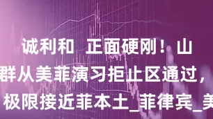 诚利和  正面硬刚！山东号率打击群从美菲演习拒止区通过，极限接近菲本土_菲律宾_美国_正在进行