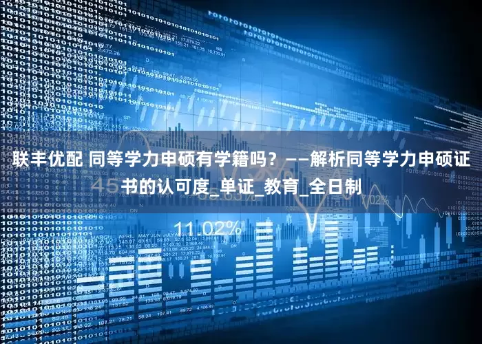 联丰优配 同等学力申硕有学籍吗？——解析同等学力申硕证书的认可度_单证_教育_全日制