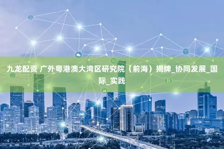 九龙配资 广外粤港澳大湾区研究院（前海）揭牌_协同发展_国际_实践