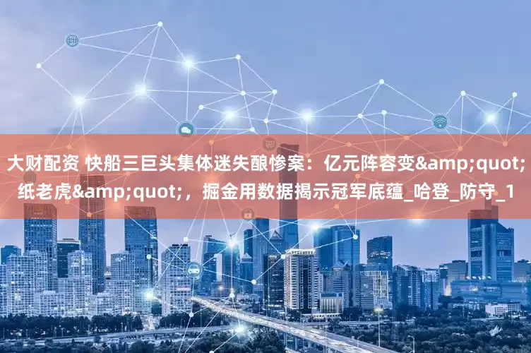 大财配资 快船三巨头集体迷失酿惨案：亿元阵容变"纸老虎"，掘金用数据揭示冠军底蕴_哈登_防守_1