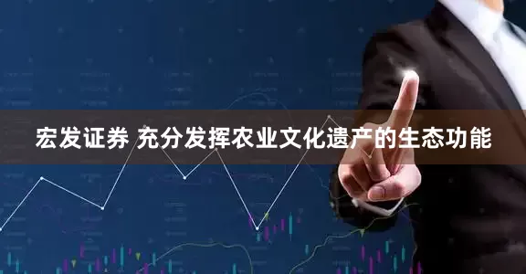 宏发证券 充分发挥农业文化遗产的生态功能