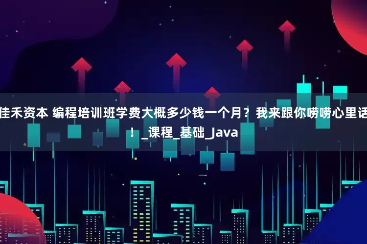 佳禾资本 编程培训班学费大概多少钱一个月？我来跟你唠唠心里话！_课程_基础_Java
