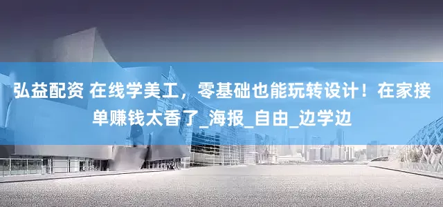 弘益配资 在线学美工，零基础也能玩转设计！在家接单赚钱太香了_海报_自由_边学边