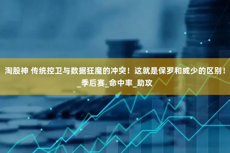 淘股神 传统控卫与数据狂魔的冲突！这就是保罗和威少的区别！_季后赛_命中率_助攻