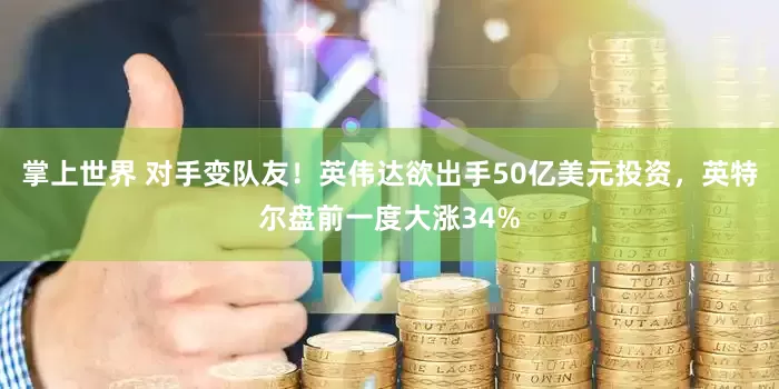 掌上世界 对手变队友！英伟达欲出手50亿美元投资，英特尔盘前一度大涨34%