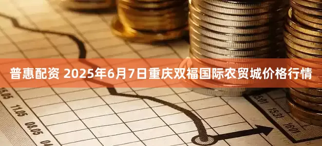 普惠配资 2025年6月7日重庆双福国际农贸城价格行情