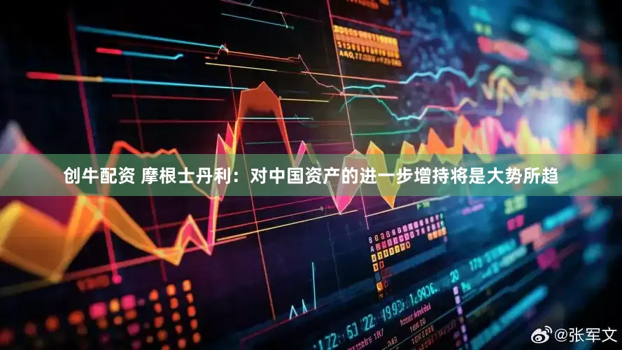 创牛配资 摩根士丹利：对中国资产的进一步增持将是大势所趋