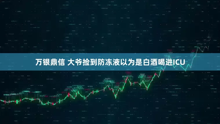 万银鼎信 大爷捡到防冻液以为是白酒喝进ICU