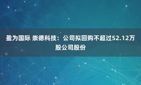 盈为国际 崇德科技：公司拟回购不超过52.12万股公司股份