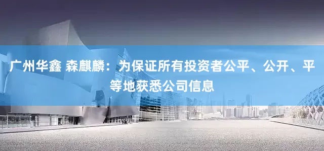 广州华鑫 森麒麟：为保证所有投资者公平、公开、平等地获悉公司信息