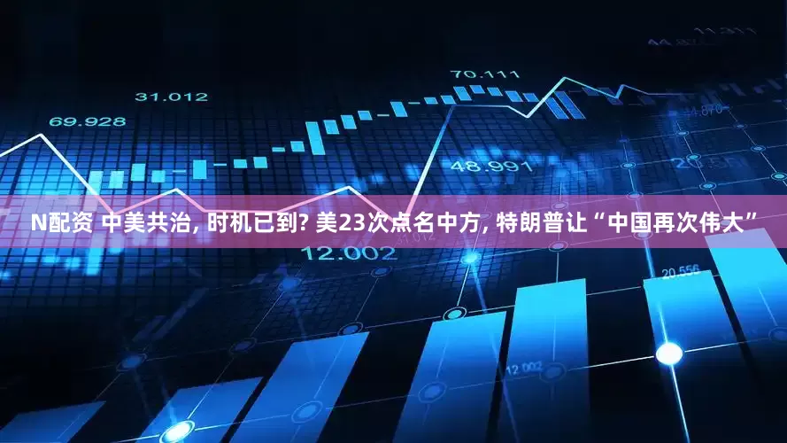 N配资 中美共治, 时机已到? 美23次点名中方, 特朗普让“中国再次伟大”