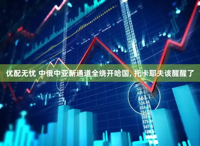 优配无忧 中俄中亚新通道全绕开哈国, 托卡耶夫该醒醒了
