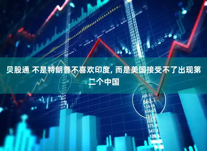 贝股通 不是特朗普不喜欢印度, 而是美国接受不了出现第二个中国