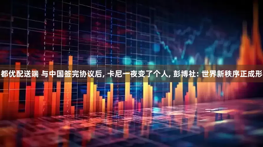都优配送端 与中国签完协议后, 卡尼一夜变了个人, 彭博社: 世界新秩序正成形