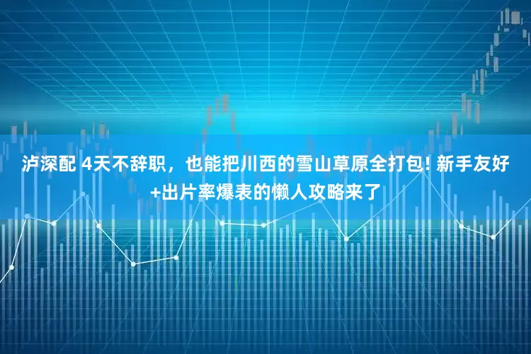 泸深配 4天不辞职，也能把川西的雪山草原全打包! 新手友好+出片率爆表的懒人攻略来了