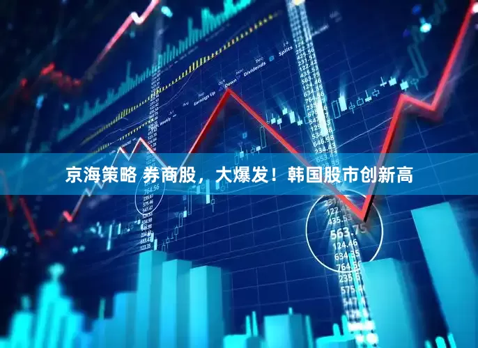 京海策略 券商股，大爆发！韩国股市创新高