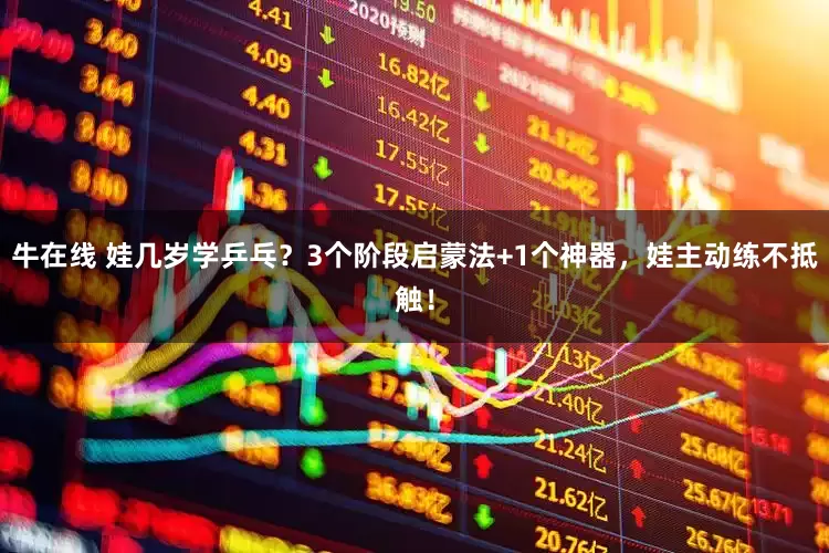 牛在线 娃几岁学乒乓？3个阶段启蒙法+1个神器，娃主动练不抵触！