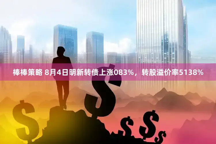 棒棒策略 8月4日明新转债上涨083%，转股溢价率5138%