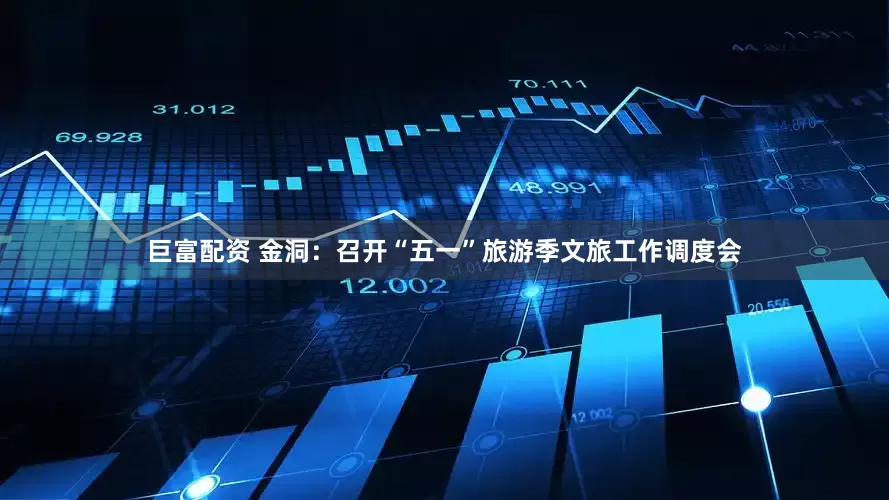 巨富配资 金洞：召开“五一”旅游季文旅工作调度会