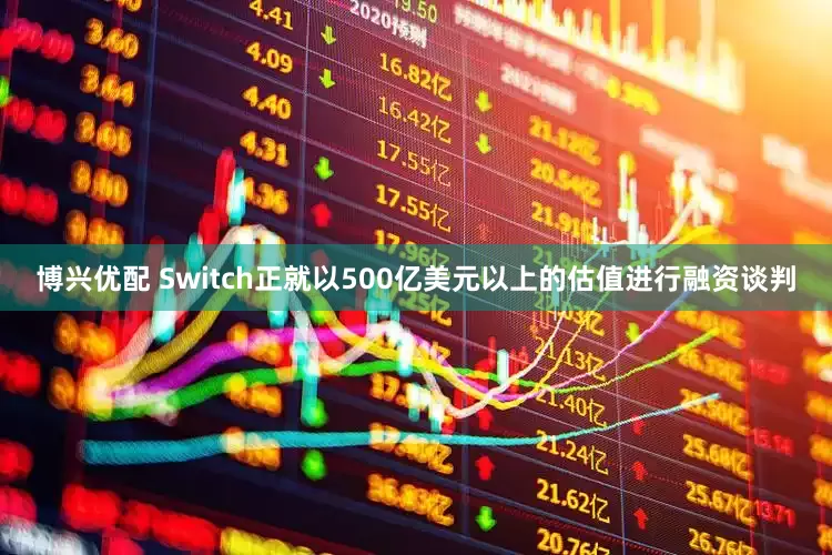 博兴优配 Switch正就以500亿美元以上的估值进行融资谈判