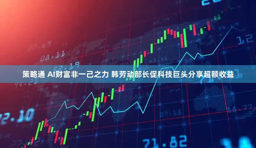 策略通 AI财富非一己之力 韩劳动部长促科技巨头分享超额收益